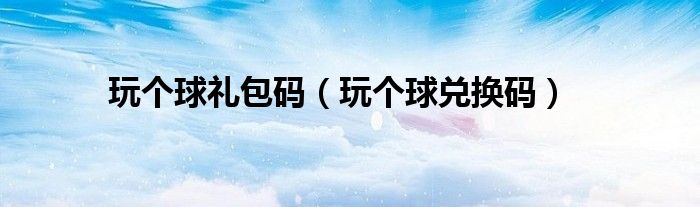 玩?zhèn)€球禮包碼（玩?zhèn)€球兌換碼）