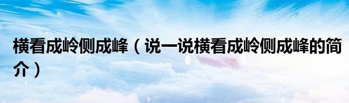 橫看成嶺側成峰（說一說橫看成嶺側成峰的簡介）