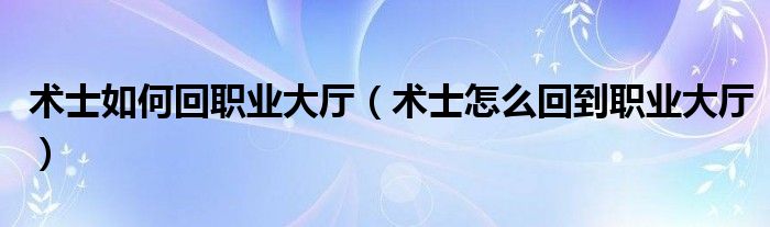 術(shù)士如何回職業(yè)大廳（術(shù)士怎么回到職業(yè)大廳）