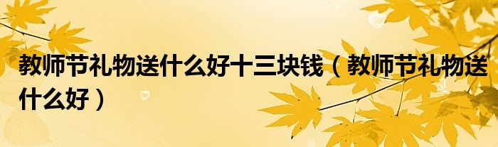 教師節(jié)禮物送什么好十三塊錢（教師節(jié)禮物送什么好）