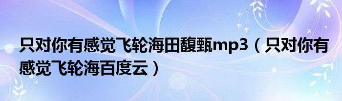 只對你有感覺飛輪海田馥甄mp3（只對你有感覺飛輪海百度云）