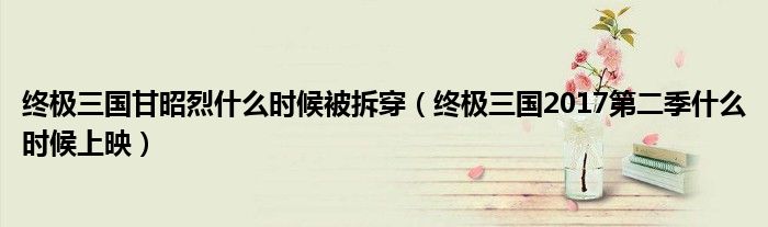 終極三國甘昭烈什么時候被拆穿（終極三國2017第二季什么時候上映）