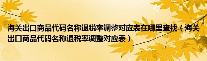 海關(guān)出口商品代碼名稱退稅率調(diào)整對應(yīng)表在哪里查找（海關(guān)出口商品代碼名稱退稅率調(diào)整對應(yīng)表）