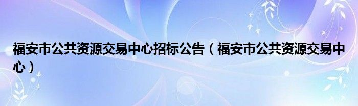 福安市公共資源交易中心招標(biāo)公告（福安市公共資源交易中心）