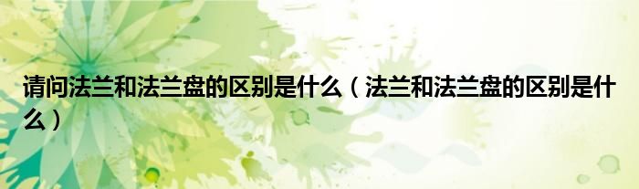 請問法蘭和法蘭盤的區(qū)別是什么（法蘭和法蘭盤的區(qū)別是什么）