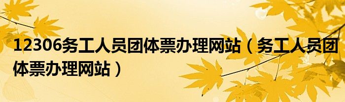 12306務(wù)工人員團體票辦理網(wǎng)站（務(wù)工人員團體票辦理網(wǎng)站）