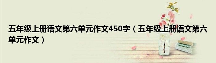 五年級上冊語文第六單元作文450字（五年級上冊語文第六單元作文）