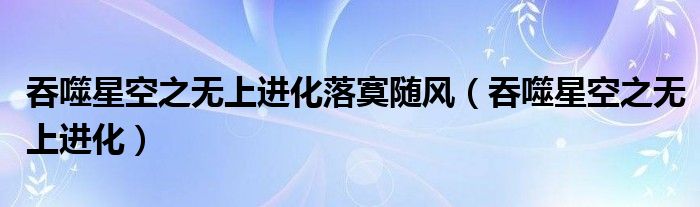吞噬星空之無(wú)上進(jìn)化落寞隨風(fēng)（吞噬星空之無(wú)上進(jìn)化）