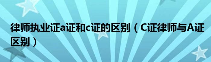 律師執(zhí)業(yè)證a證和c證的區(qū)別（C證律師與A證區(qū)別）