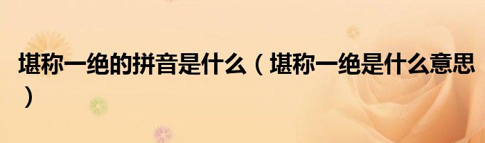 堪稱(chēng)一絕的拼音是什么（堪稱(chēng)一絕是什么意思）