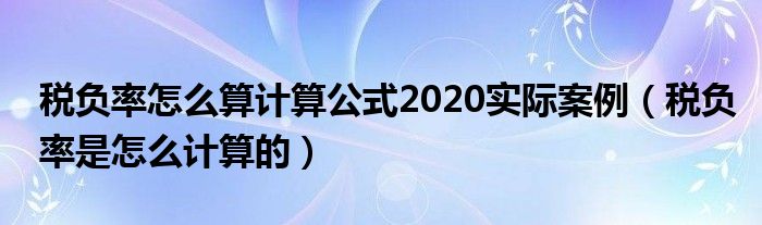 稅負率怎么算計算公式2020實際案例（稅負率是怎么計算的）