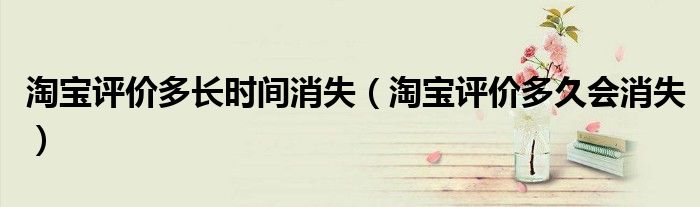 淘寶評價(jià)多長時(shí)間消失（淘寶評價(jià)多久會(huì)消失）