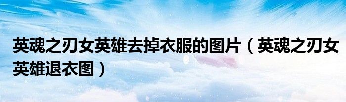 英魂之刃女英雄去掉衣服的圖片（英魂之刃女英雄退衣圖）