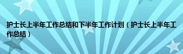 護士長上半年工作總結和下半年工作計劃（護士長上半年工作總結）