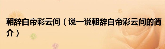 朝辭白帝彩云間（說一說朝辭白帝彩云間的簡介）