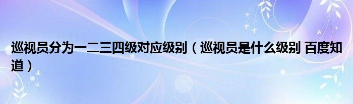巡視員分為一二三四級(jí)對(duì)應(yīng)級(jí)別（巡視員是什么級(jí)別 百度知道）