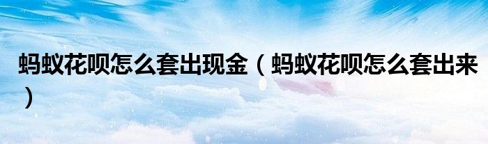 螞蟻花唄怎么套出現(xiàn)金（螞蟻花唄怎么套出來(lái)）