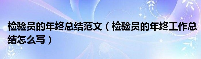 檢驗員的年終總結(jié)范文（檢驗員的年終工作總結(jié)怎么寫）