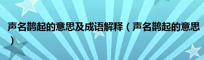 聲名鵲起的意思及成語解釋（聲名鵲起的意思）