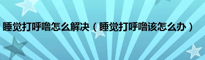 睡覺打呼嚕怎么解決（睡覺打呼嚕該怎么辦）