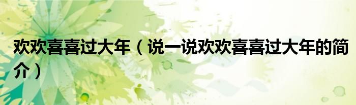 歡歡喜喜過大年（說一說歡歡喜喜過大年的簡介）