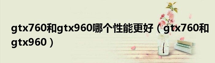 gtx760和gtx960哪個性能更好（gtx760和gtx960）