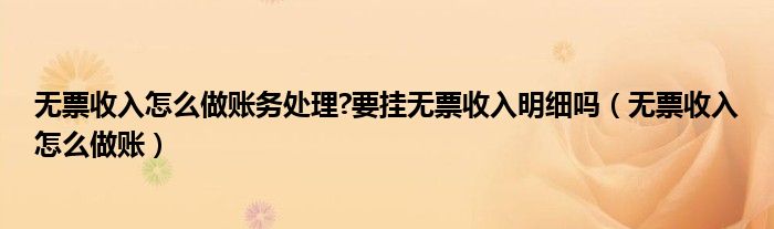 無票收入怎么做賬務(wù)處理?要掛無票收入明細(xì)嗎（無票收入怎么做賬）