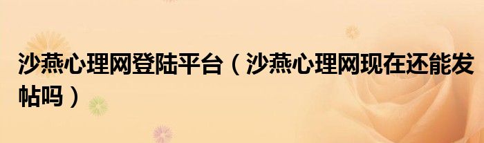 沙燕心理網(wǎng)登陸平臺(tái)（沙燕心理網(wǎng)現(xiàn)在還能發(fā)帖嗎）
