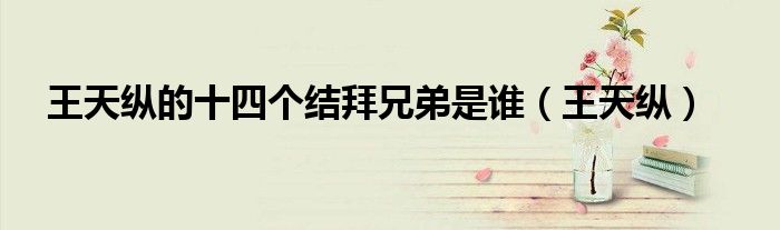 王天縱的十四個(gè)結(jié)拜兄弟是誰（王天縱）