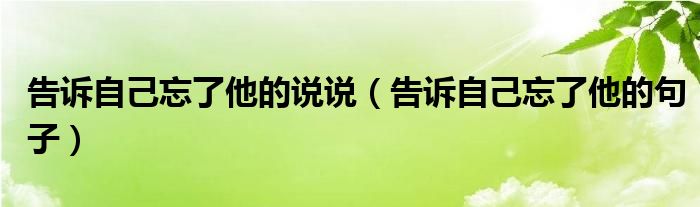 告訴自己忘了他的說說（告訴自己忘了他的句子）