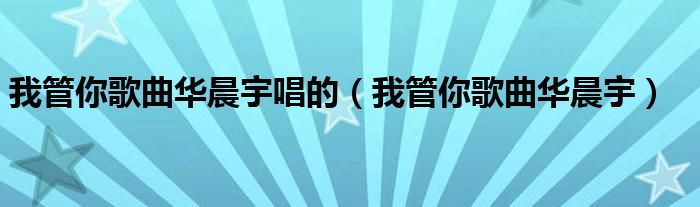 我管你歌曲華晨宇唱的（我管你歌曲華晨宇）