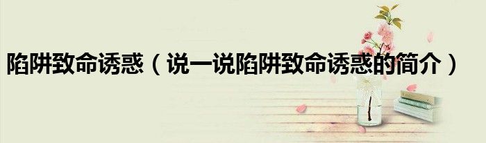 陷阱致命誘惑（說一說陷阱致命誘惑的簡介）