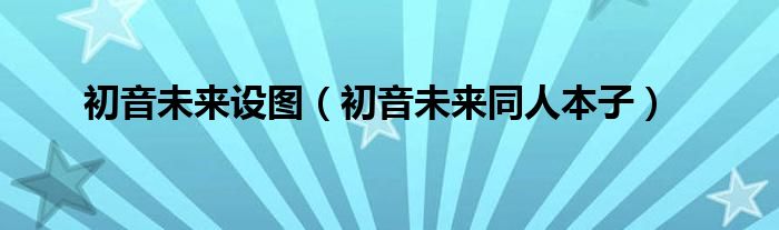 初音未來設(shè)圖（初音未來同人本子）