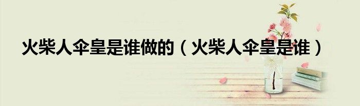 火柴人傘皇是誰做的（火柴人傘皇是誰）