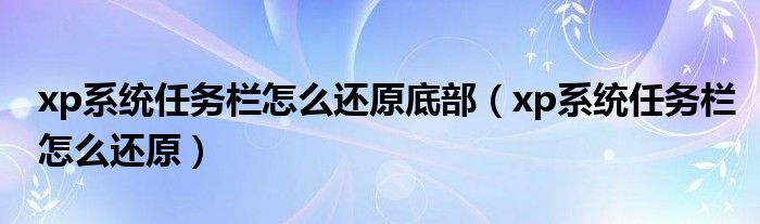 xp系統(tǒng)任務(wù)欄怎么還原底部（xp系統(tǒng)任務(wù)欄怎么還原）