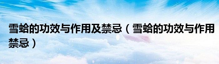 雪蛤的功效與作用及禁忌（雪蛤的功效與作用禁忌）