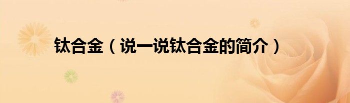 鈦合金（說一說鈦合金的簡(jiǎn)介）