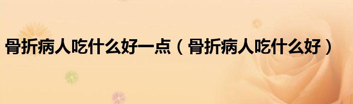 骨折病人吃什么好一點(diǎn)（骨折病人吃什么好）