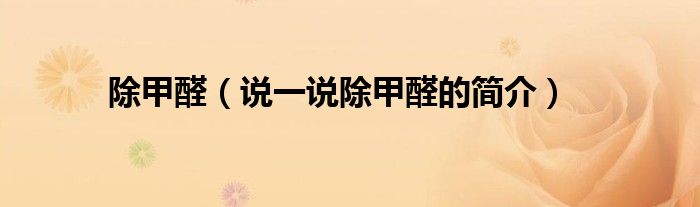 除甲醛（說(shuō)一說(shuō)除甲醛的簡(jiǎn)介）