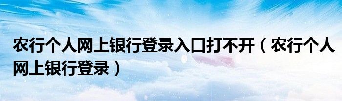 農(nóng)行個人網(wǎng)上銀行登錄入口打不開（農(nóng)行個人網(wǎng)上銀行登錄）
