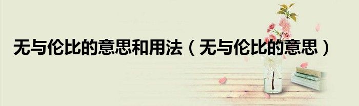 無與倫比的意思和用法（無與倫比的意思）