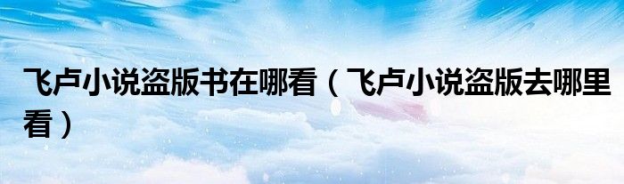 飛盧小說盜版書在哪看（飛盧小說盜版去哪里看）