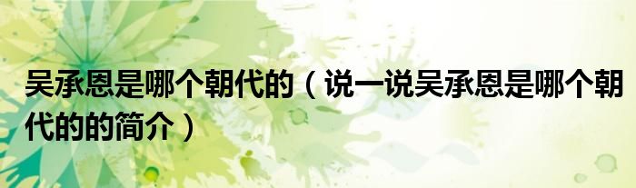 吳承恩是哪個朝代的（說一說吳承恩是哪個朝代的的簡介）
