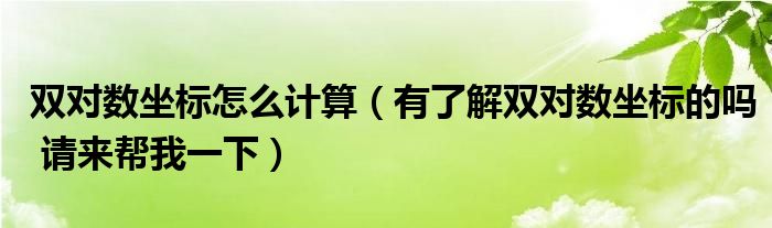 雙對數(shù)坐標(biāo)怎么計算（有了解雙對數(shù)坐標(biāo)的嗎 請來幫我一下）
