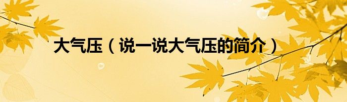大氣壓（說(shuō)一說(shuō)大氣壓的簡(jiǎn)介）