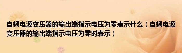 自耦電源變壓器的輸出端指示電壓為零表示什么（自耦電源變壓器的輸出端指示電壓為零時表示）