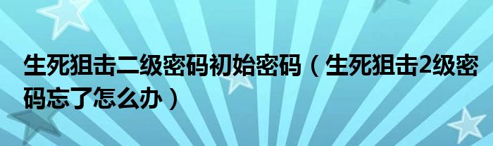 生死狙擊二級(jí)密碼初始密碼（生死狙擊2級(jí)密碼忘了怎么辦）
