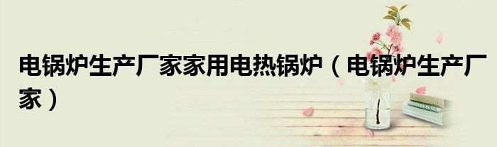 電鍋爐生產(chǎn)廠家家用電熱鍋爐（電鍋爐生產(chǎn)廠家）