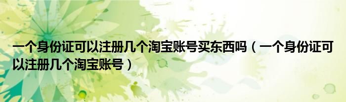 一個(gè)身份證可以注冊(cè)幾個(gè)淘寶賬號(hào)買東西嗎（一個(gè)身份證可以注冊(cè)幾個(gè)淘寶賬號(hào)）