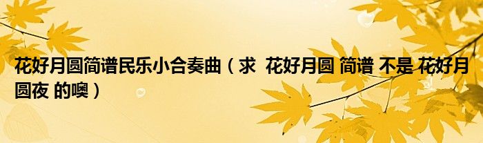 花好月圓簡(jiǎn)譜民樂小合奏曲（求  花好月圓 簡(jiǎn)譜 不是 花好月圓夜 的噢）